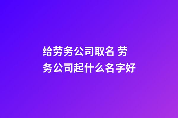 给劳务公司取名 劳务公司起什么名字好-第1张-公司起名-玄机派